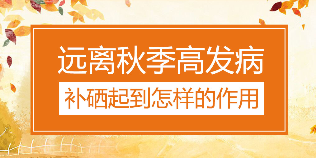 遠(yuǎn)離秋季三大高發(fā)病，補(bǔ)硒起到怎樣的作用？